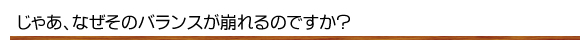 じゃあなぜそのバランスが崩れるのですか？
